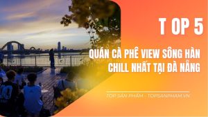 Top 5 Quán Cà Phê View Sông Hàn Chill Nhất Tại Đà Nẵng Đang Chờ Bạn
