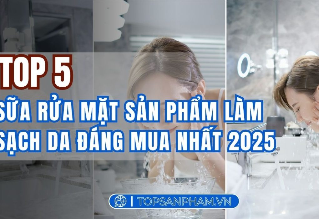 Review Top 5 sữa rửa mặt sản phẩm làm sạch da đáng mua nhất 2025