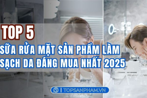 Review Top 5 sữa rửa mặt sản phẩm làm sạch da đáng mua nhất 2025